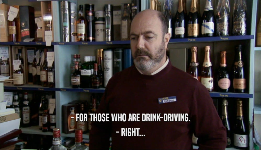- FOR THOSE WHO ARE DRINK-DRIVING. - RIGHT... 