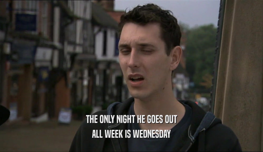 THE ONLY NIGHT HE GOES OUT
 ALL WEEK IS WEDNESDAY
 