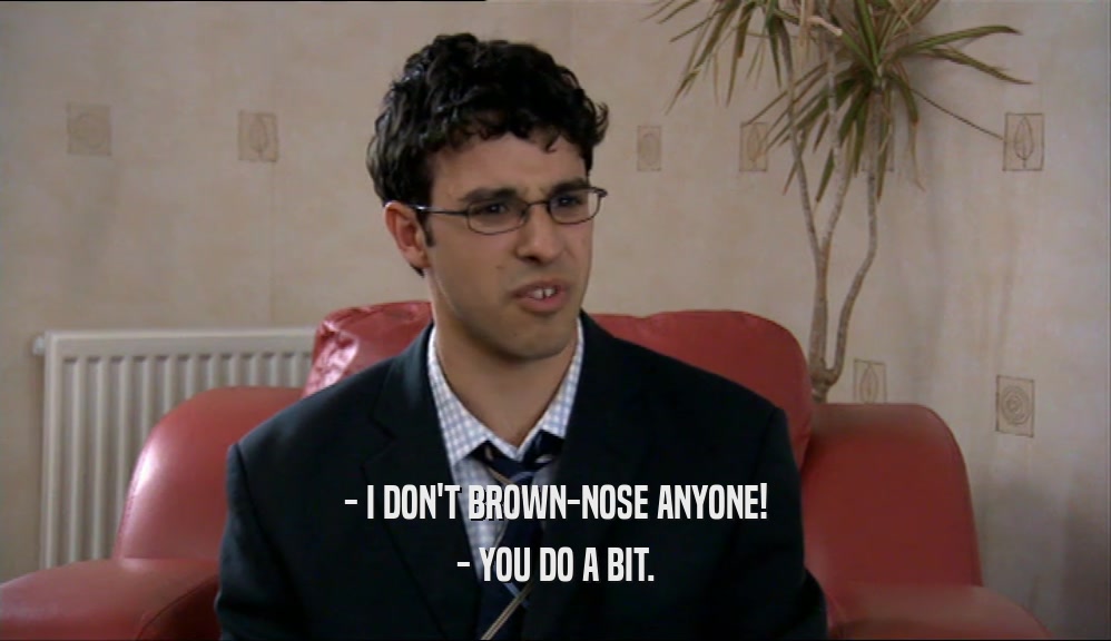 - I DON'T BROWN-NOSE ANYONE! - YOU DO A BIT. 