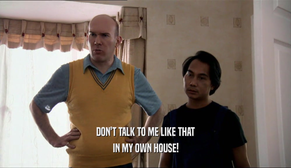DON'T TALK TO ME LIKE THAT IN MY OWN HOUSE! 