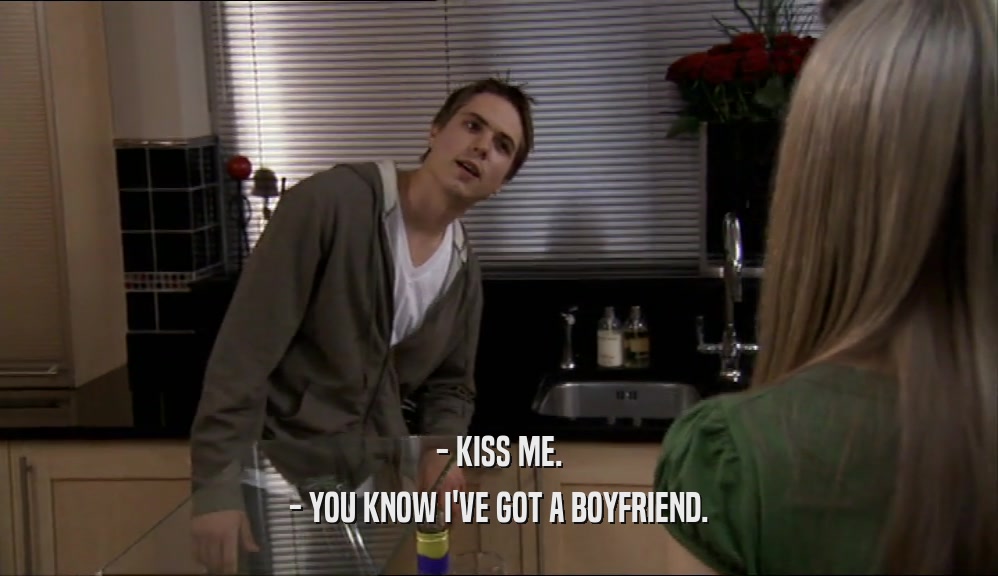 - KISS ME. - YOU KNOW I'VE GOT A BOYFRIEND. 