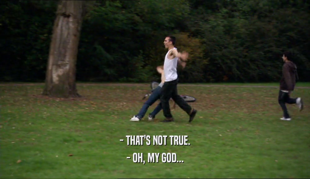 - THAT'S NOT TRUE. - OH, MY GOD... 