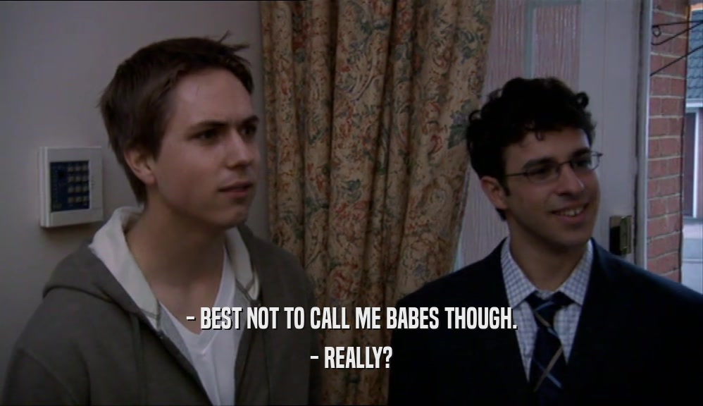 - BEST NOT TO CALL ME BABES THOUGH. - REALLY? 