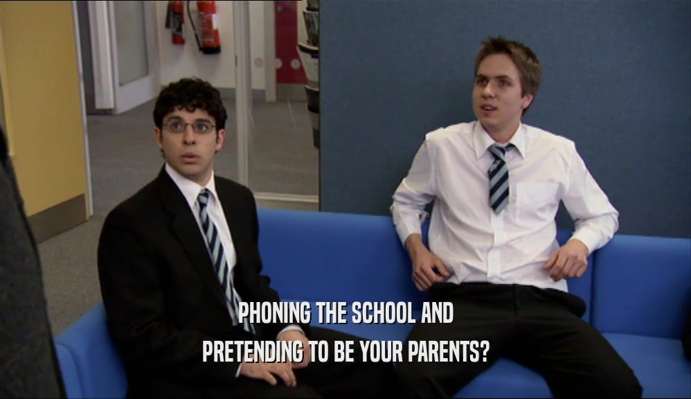 PHONING THE SCHOOL AND
 PRETENDING TO BE YOUR PARENTS?
 