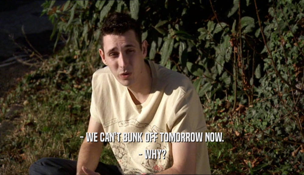 - WE CAN'T BUNK OFF TOMORROW NOW. - WHY? 