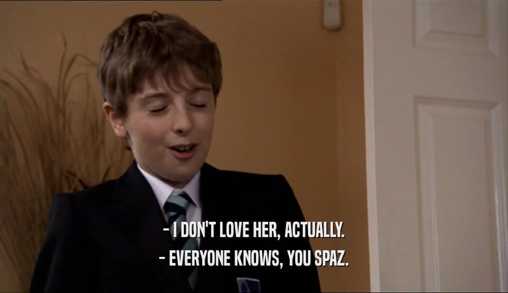 - I DON'T LOVE HER, ACTUALLY.
 - EVERYONE KNOWS, YOU SPAZ.
 