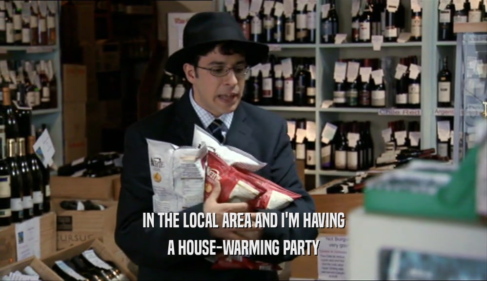 IN THE LOCAL AREA AND I'M HAVING A HOUSE-WARMING PARTY 