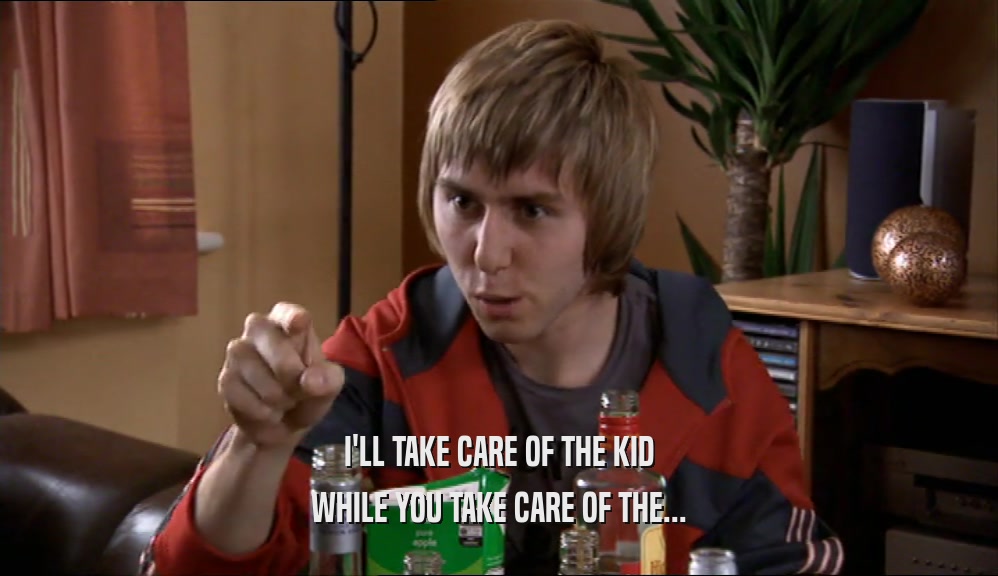 I'LL TAKE CARE OF THE KID WHILE YOU TAKE CARE OF THE... 