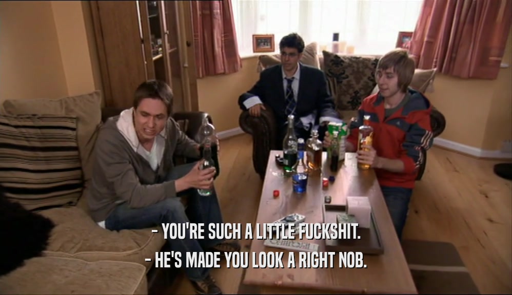 - YOU'RE SUCH A LITTLE FUCKSHIT. - HE'S MADE YOU LOOK A RIGHT NOB. 