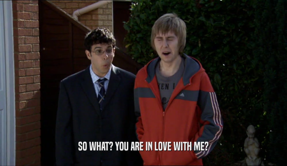 SO WHAT? YOU ARE IN LOVE WITH ME?  
