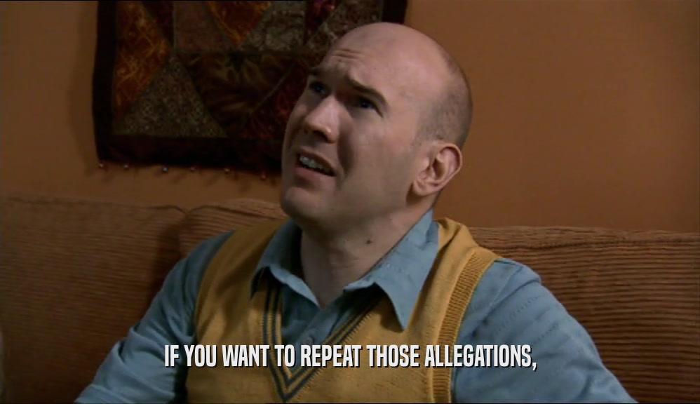 IF YOU WANT TO REPEAT THOSE ALLEGATIONS,  