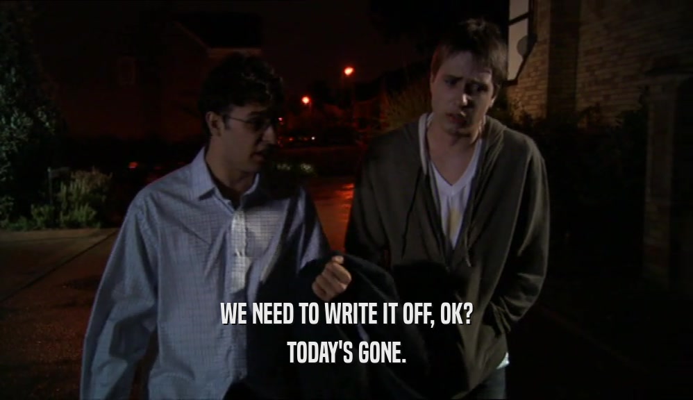 WE NEED TO WRITE IT OFF, OK? TODAY'S GONE. 