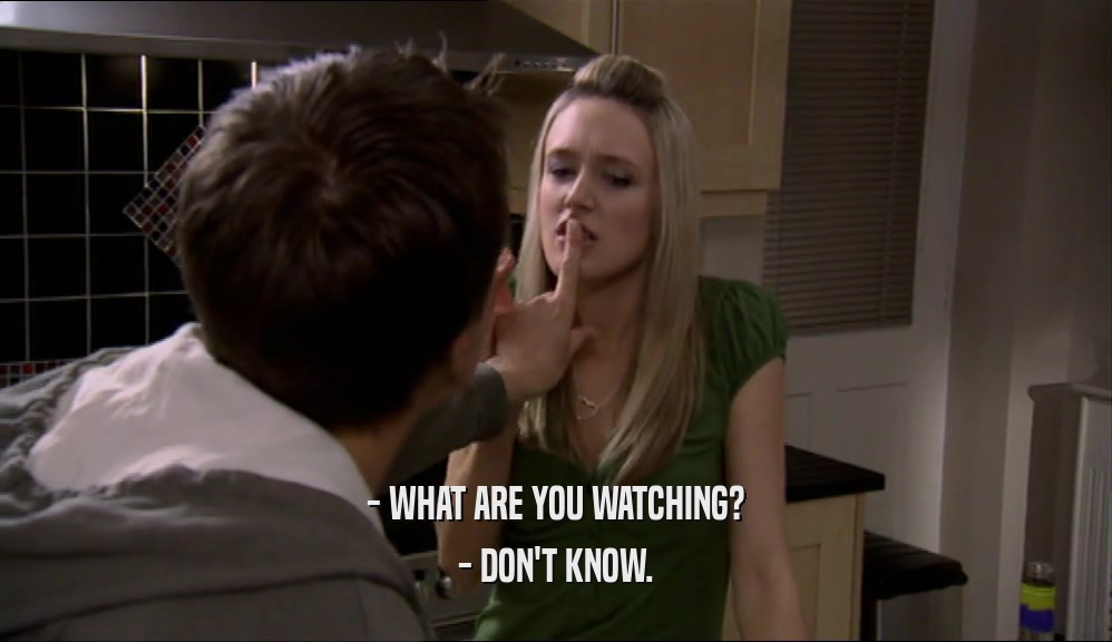 - WHAT ARE YOU WATCHING? - DON'T KNOW. 