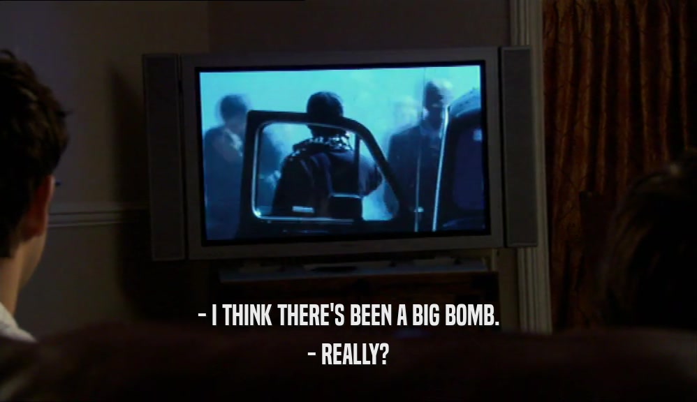 - I THINK THERE'S BEEN A BIG BOMB.
 - REALLY?
 