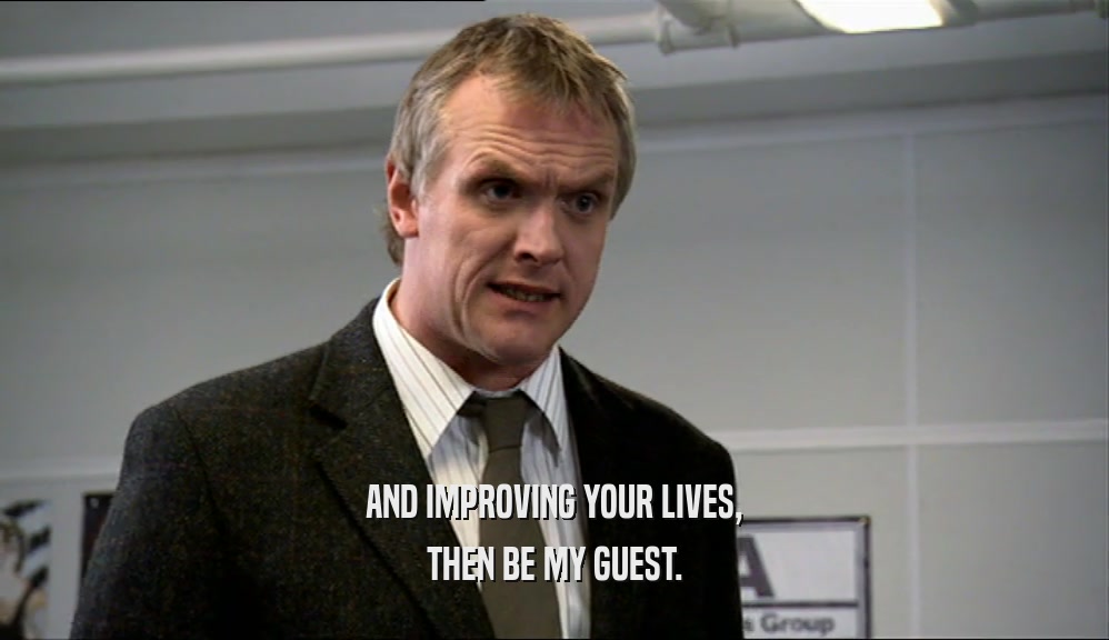AND IMPROVING YOUR LIVES, THEN BE MY GUEST. 