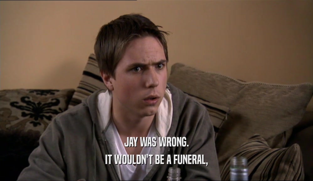 JAY WAS WRONG.
 IT WOULDN'T BE A FUNERAL,
 