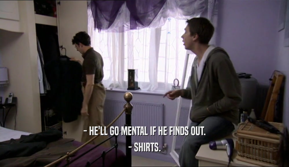 - HE'LL GO MENTAL IF HE FINDS OUT. - SHIRTS. 