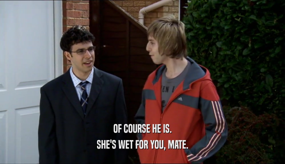 OF COURSE HE IS. SHE'S WET FOR YOU, MATE. 