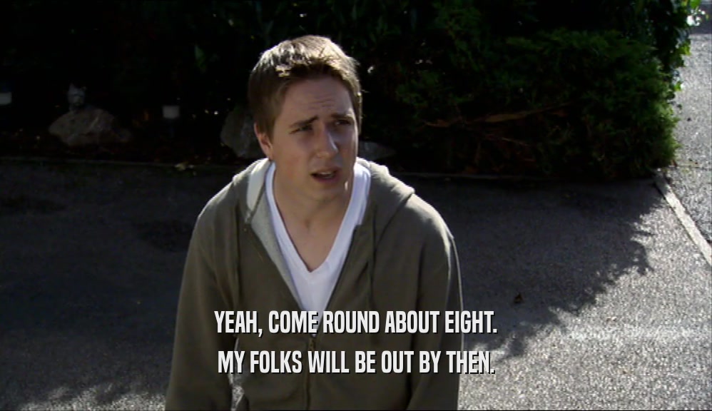 YEAH, COME ROUND ABOUT EIGHT. MY FOLKS WILL BE OUT BY THEN. 