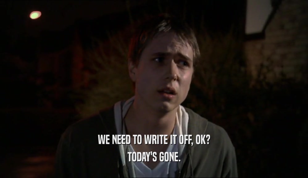 WE NEED TO WRITE IT OFF, OK? TODAY'S GONE. 