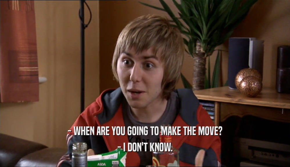 - WHEN ARE YOU GOING TO MAKE THE MOVE? - I DON'T KNOW. 