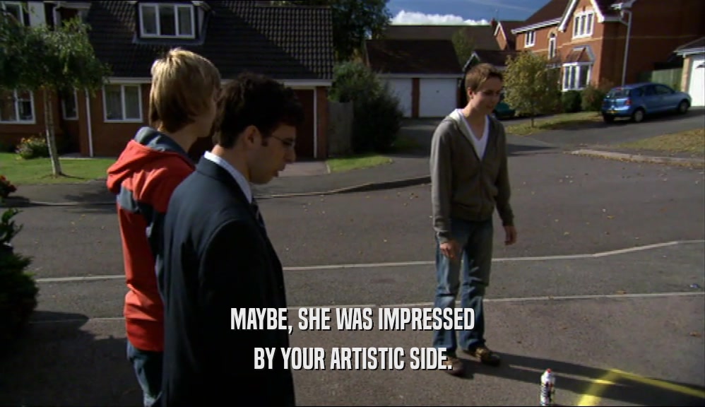 MAYBE, SHE WAS IMPRESSED BY YOUR ARTISTIC SIDE. 