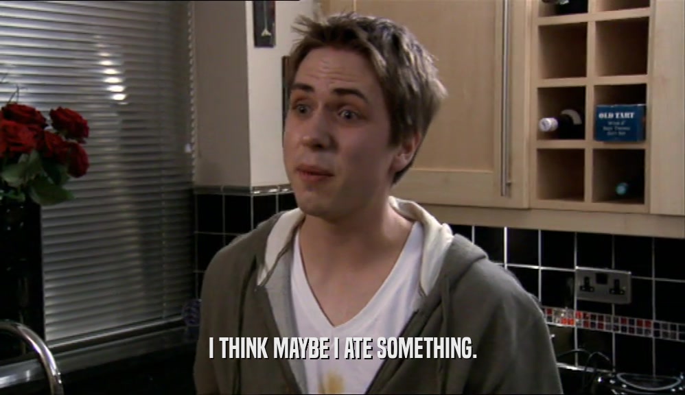 I THINK MAYBE I ATE SOMETHING.  