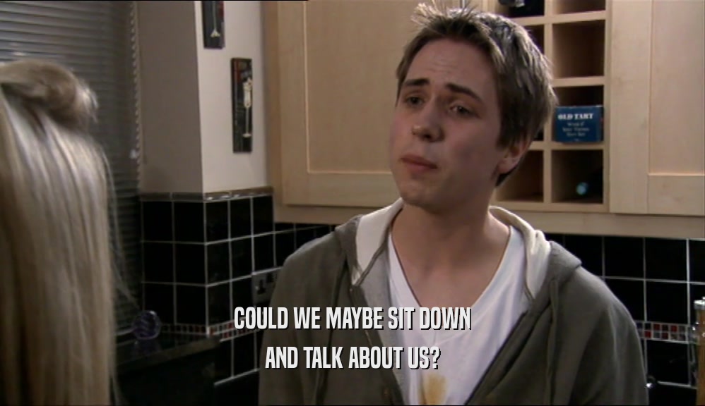 COULD WE MAYBE SIT DOWN AND TALK ABOUT US? 