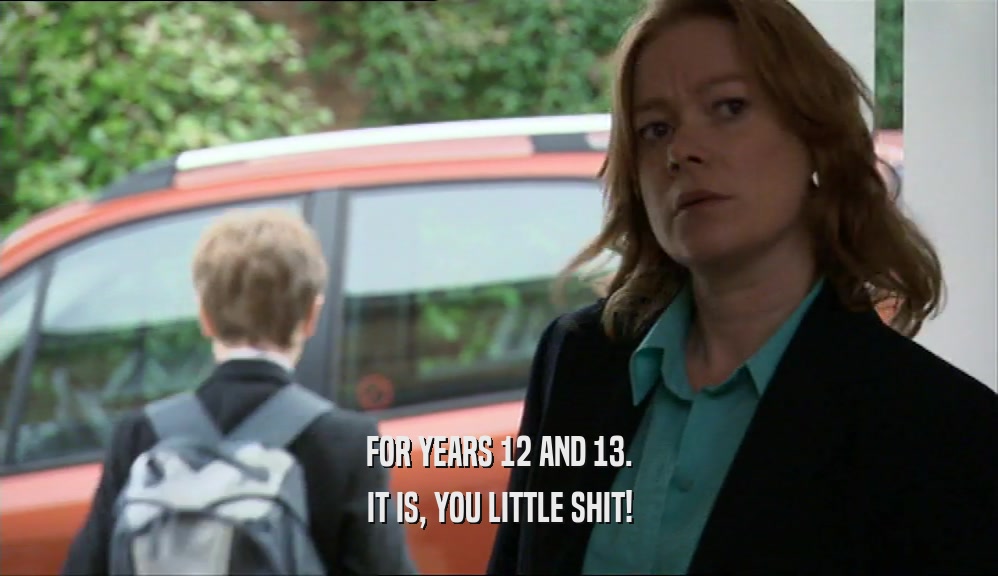 FOR YEARS 12 AND 13. IT IS, YOU LITTLE SHIT! 
