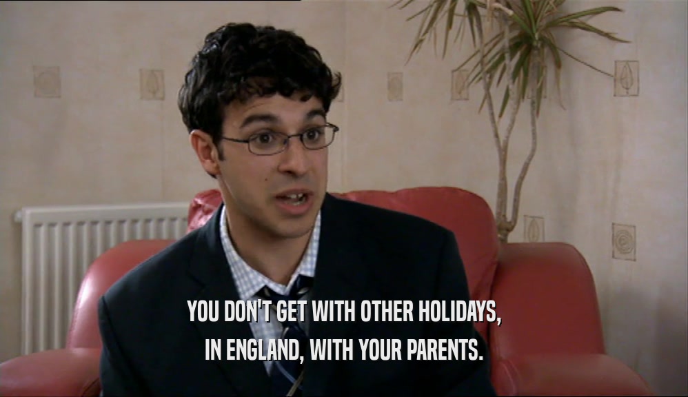 YOU DON'T GET WITH OTHER HOLIDAYS, IN ENGLAND, WITH YOUR PARENTS. 