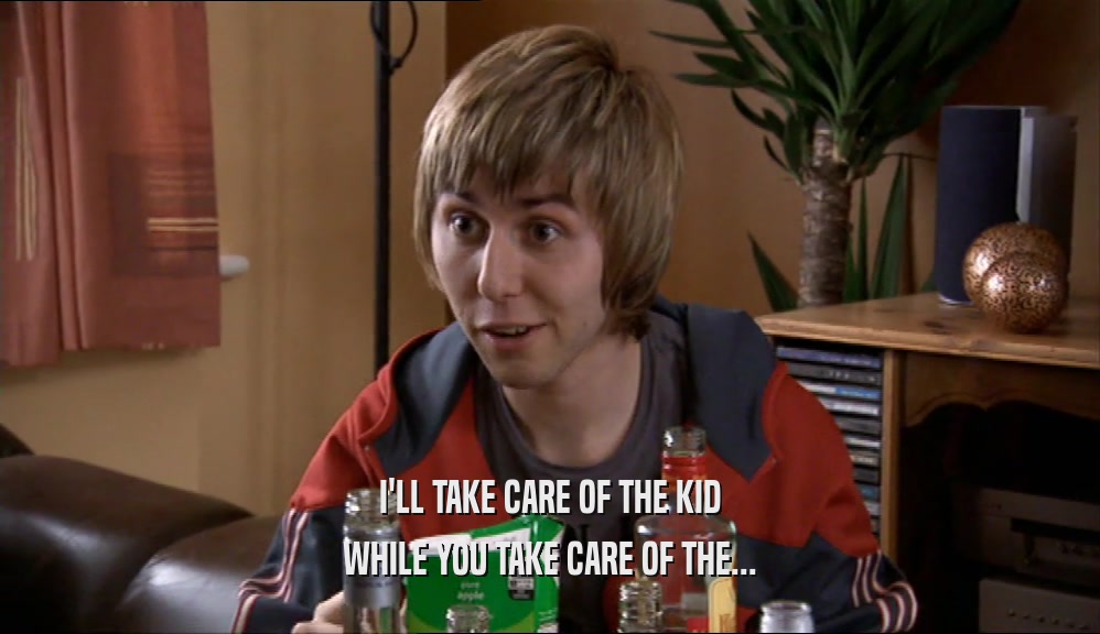 I'LL TAKE CARE OF THE KID WHILE YOU TAKE CARE OF THE... 