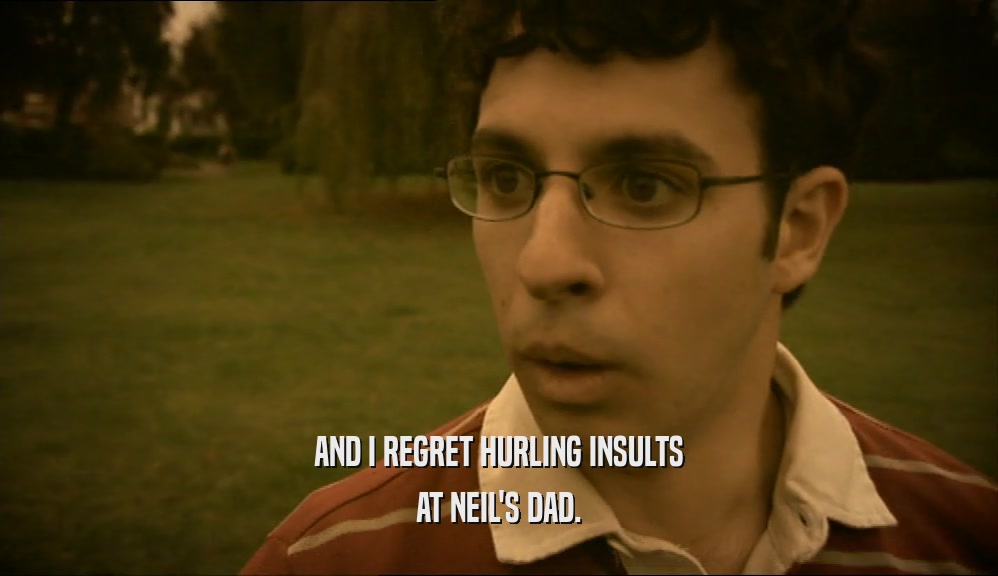 AND I REGRET HURLING INSULTS AT NEIL'S DAD. 
