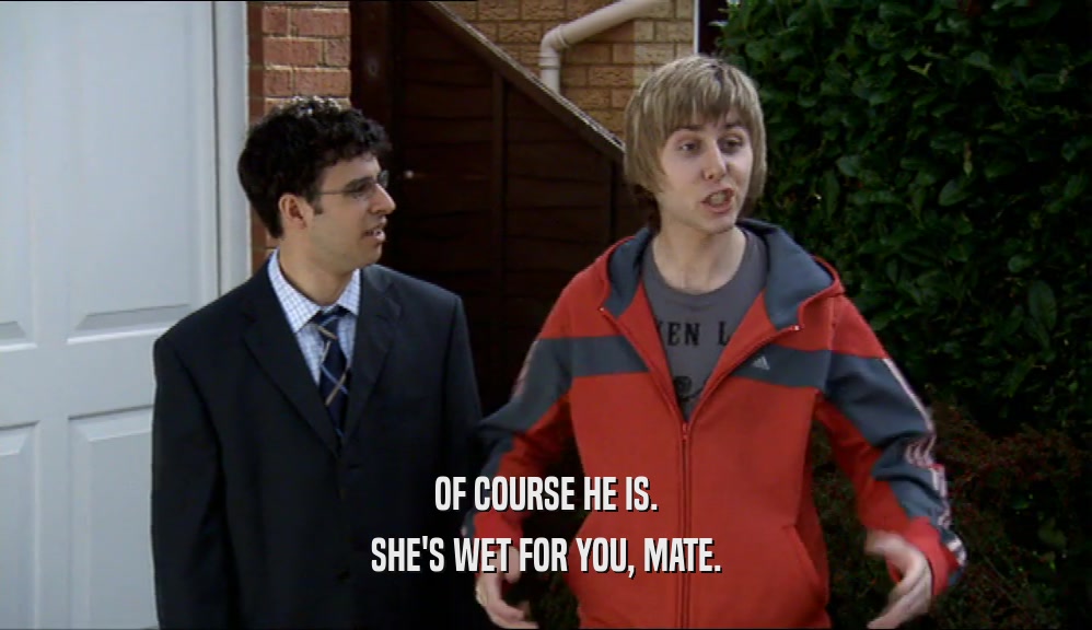 OF COURSE HE IS. SHE'S WET FOR YOU, MATE. 