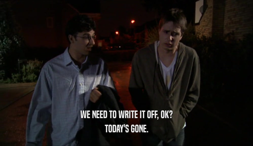 WE NEED TO WRITE IT OFF, OK? TODAY'S GONE. 