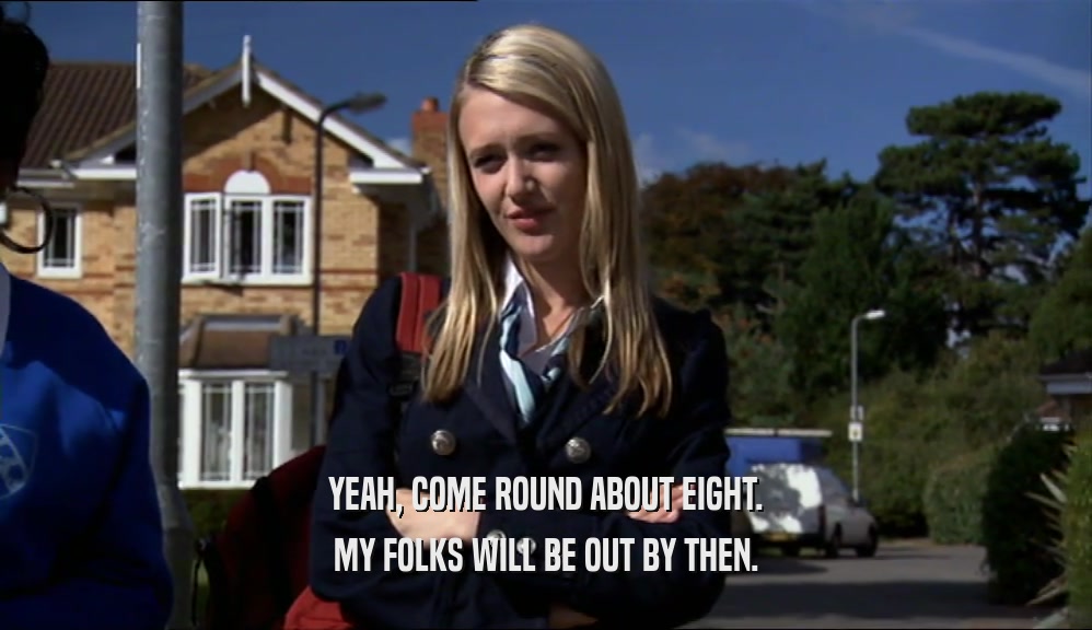 YEAH, COME ROUND ABOUT EIGHT. MY FOLKS WILL BE OUT BY THEN. 