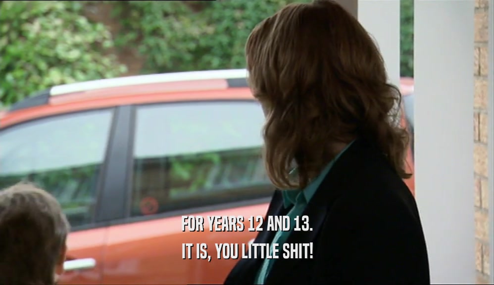 FOR YEARS 12 AND 13. IT IS, YOU LITTLE SHIT! 