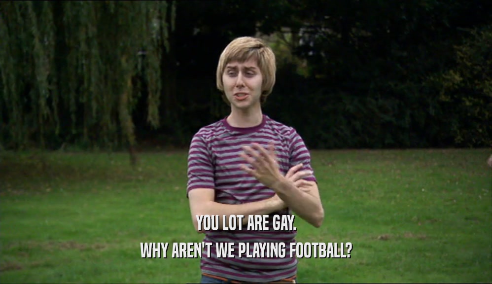 YOU LOT ARE GAY. WHY AREN'T WE PLAYING FOOTBALL? 