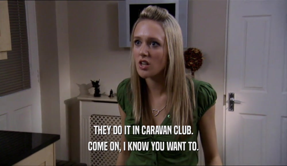 THEY DO IT IN CARAVAN CLUB.
 COME ON, I KNOW YOU WANT TO.
 