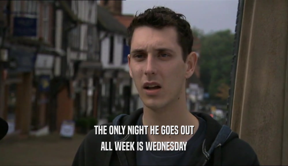 THE ONLY NIGHT HE GOES OUT
 ALL WEEK IS WEDNESDAY
 