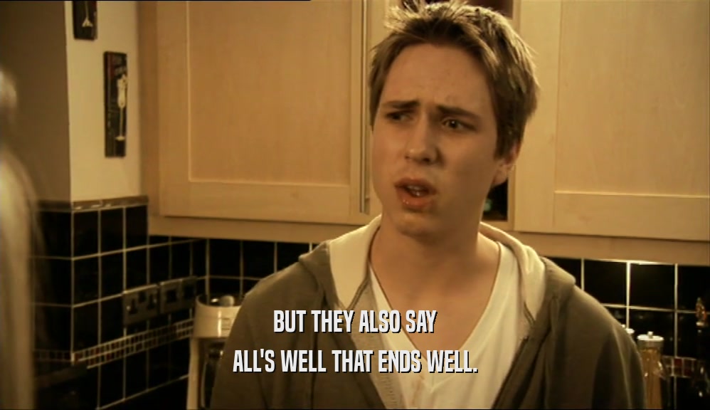 BUT THEY ALSO SAY ALL'S WELL THAT ENDS WELL. 
