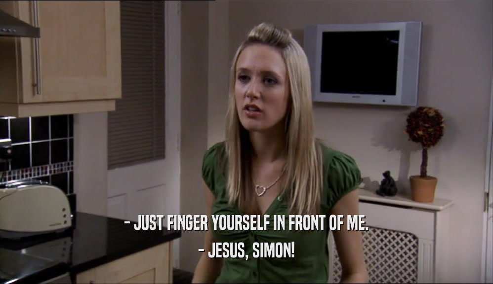 - JUST FINGER YOURSELF IN FRONT OF ME. - JESUS, SIMON! 
