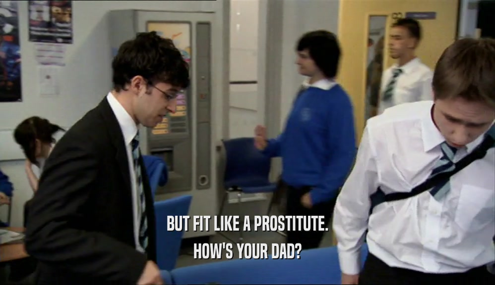 BUT FIT LIKE A PROSTITUTE. HOW'S YOUR DAD? 