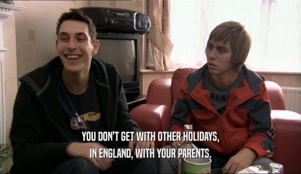 YOU DON'T GET WITH OTHER HOLIDAYS, IN ENGLAND, WITH YOUR PARENTS. 