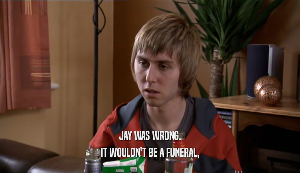 JAY WAS WRONG.
 IT WOULDN'T BE A FUNERAL,
 