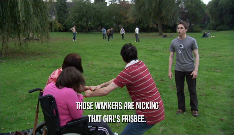 THOSE WANKERS ARE NICKING THAT GIRL'S FRISBEE. 