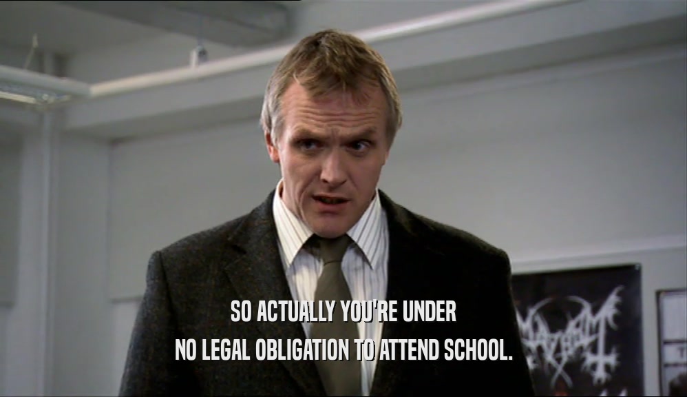 SO ACTUALLY YOU'RE UNDER
 NO LEGAL OBLIGATION TO ATTEND SCHOOL.
 