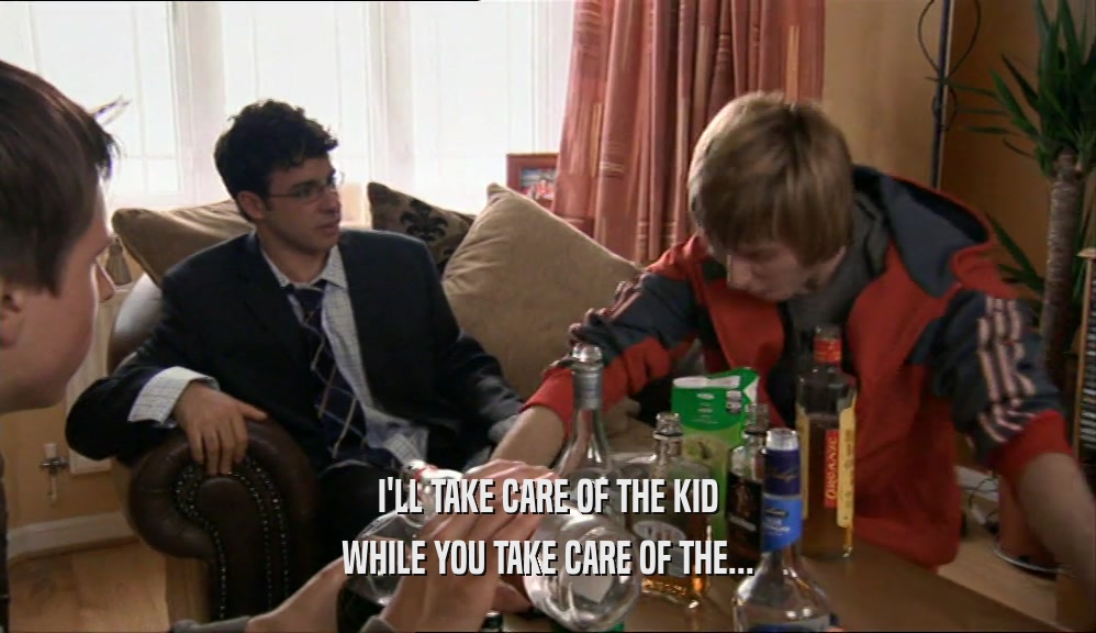 I'LL TAKE CARE OF THE KID WHILE YOU TAKE CARE OF THE... 