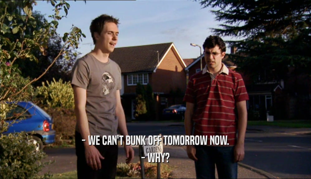 - WE CAN'T BUNK OFF TOMORROW NOW. - WHY? 