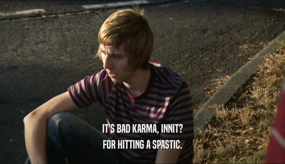 IT'S BAD KARMA, INNIT? FOR HITTING A SPASTIC. 
