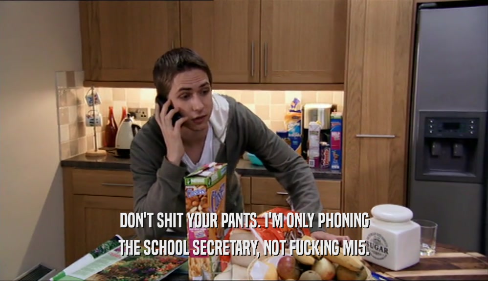 DON'T SHIT YOUR PANTS. I'M ONLY PHONING
 THE SCHOOL SECRETARY, NOT FUCKING MI5.
 